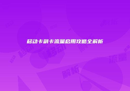 移动卡副卡流量启用攻略全解析
