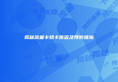 揭秘流量卡烧卡原因及预防措施