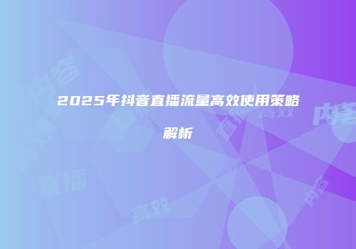 2025年抖音直播流量高效使用策略解析