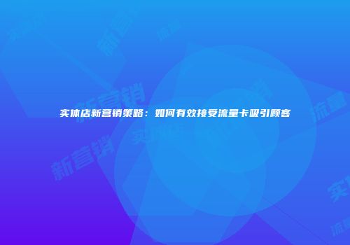 实体店新营销策略：如何有效接受流量卡吸引顾客
