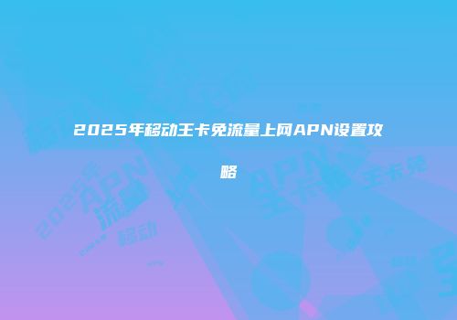 2025年移动王卡免流量上网APN设置攻略