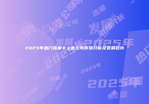 2025年热门流量卡上市公司市场分析及发展趋势