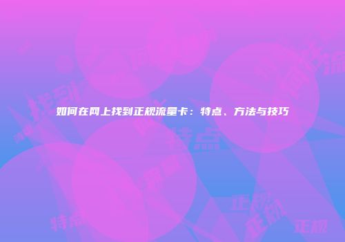 如何在网上找到正规流量卡：特点、方法与技巧
