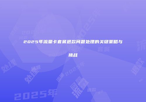 2025年流量卡套餐退款问题处理的关键策略与挑战