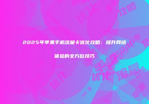 2025年苹果手机流量卡优化攻略：提升网络体验的全方位技巧