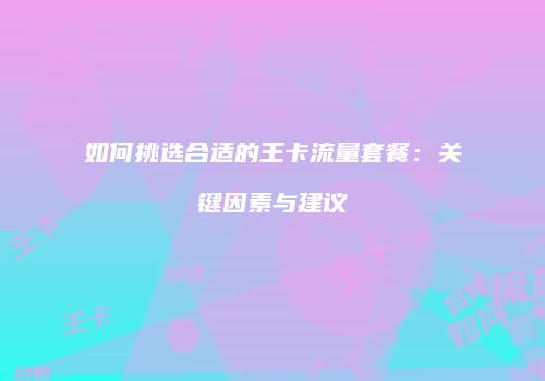 如何挑选合适的王卡流量套餐：关键因素与建议