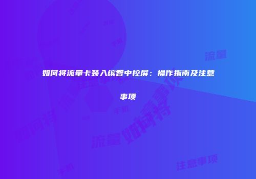 如何将流量卡装入缤智中控屏：操作指南及注意事项