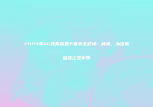 2025年4G无限流量卡套餐全解析：种类、办理流程及注意事项