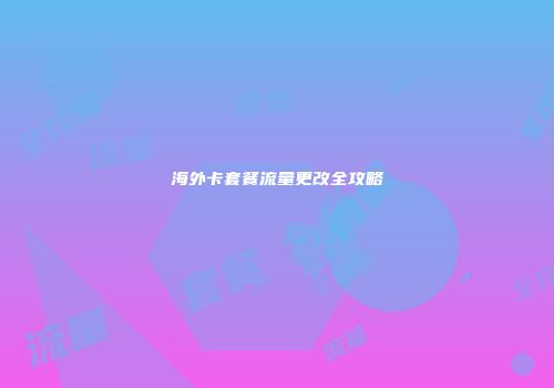 海外卡套餐流量更改全攻略