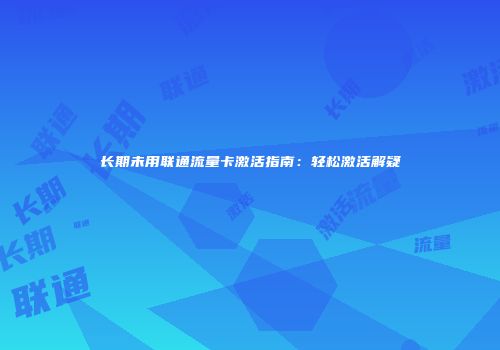长期未用联通流量卡激活指南：轻松激活解疑