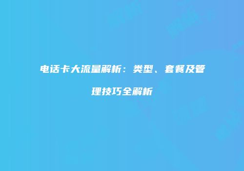 电话卡大流量解析：类型、套餐及管理技巧全解析