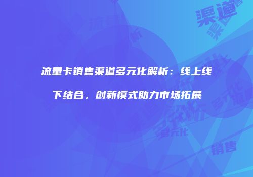 流量卡销售渠道多元化解析：线上线下结合，创新模式助力市场拓展