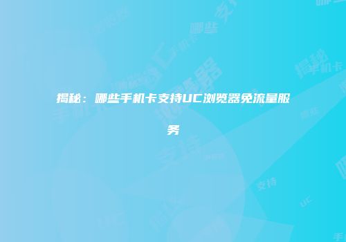 揭秘：哪些手机卡支持UC浏览器免流量服务