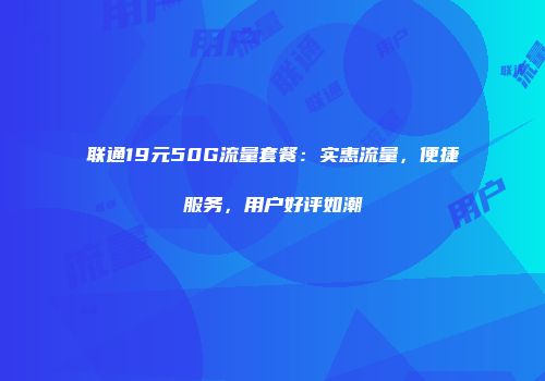 联通19元50G流量套餐：实惠流量，便捷服务，用户好评如潮