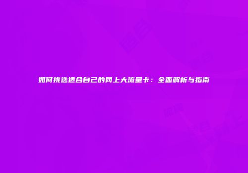如何挑选适合自己的网上大流量卡：全面解析与指南