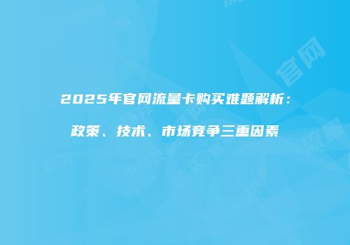 2025年官网流量卡购买难题解析：政策、技术、市场竞争三重因素