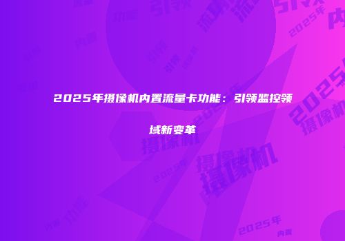 2025年摄像机内置流量卡功能：引领监控领域新变革