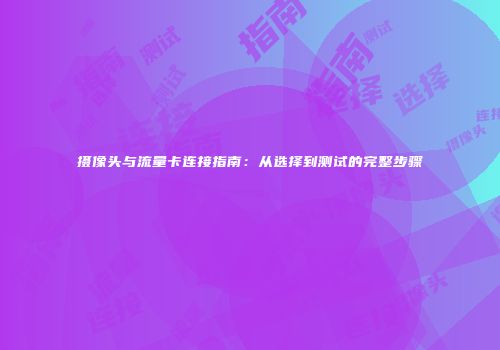 摄像头与流量卡连接指南：从选择到测试的完整步骤