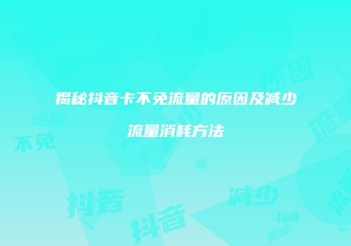 揭秘抖音卡不免流量的原因及减少流量消耗方法