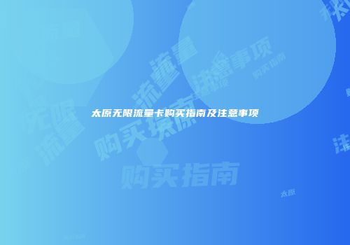 太原无限流量卡购买指南及注意事项