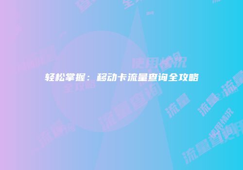 轻松掌握：移动卡流量查询全攻略