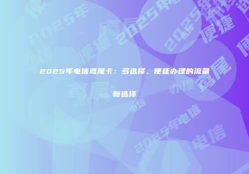 2025年电信鸢尾卡：多选择、便捷办理的流量新选择