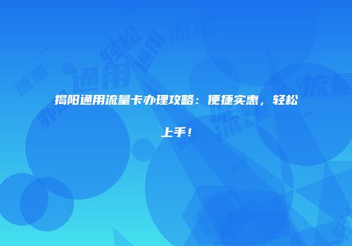 揭阳通用流量卡办理攻略：便捷实惠，轻松上手！