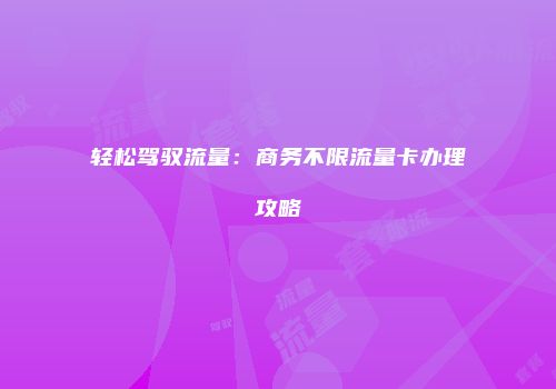 轻松驾驭流量：商务不限流量卡办理攻略
