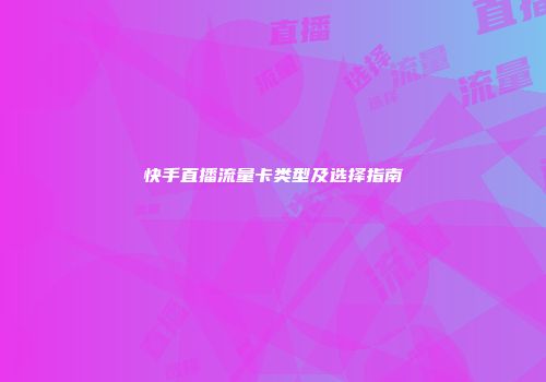 快手直播流量卡类型及选择指南