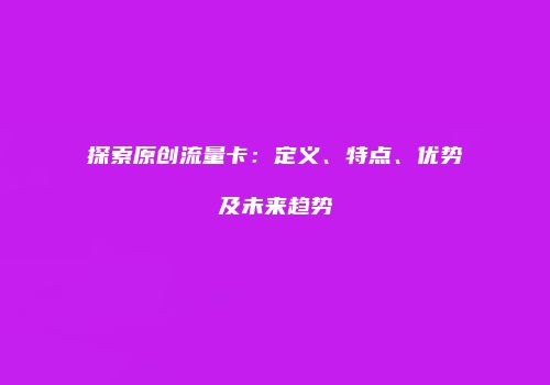 探索原创流量卡：定义、特点、优势及未来趋势
