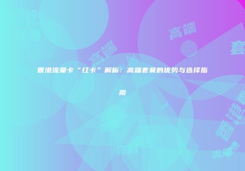 香港流量卡“红卡”解析：高端套餐的优势与选择指南