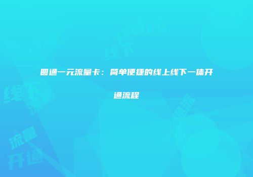 圆通一元流量卡：简单便捷的线上线下一体开通流程
