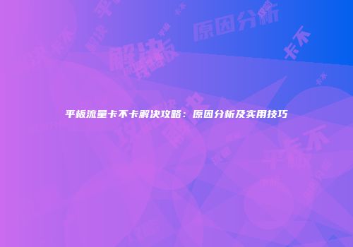 平板流量卡不卡解决攻略：原因分析及实用技巧