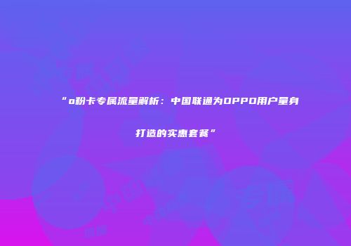 “o粉卡专属流量解析：中国联通为OPPO用户量身打造的实惠套餐”