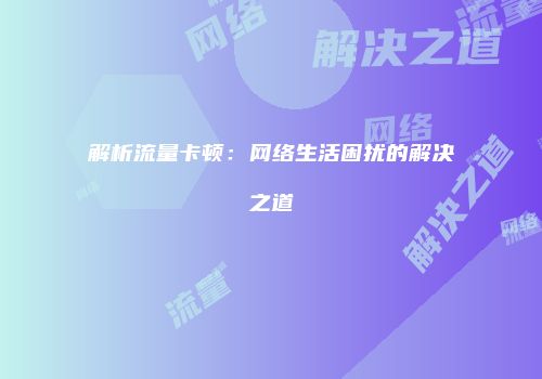 解析流量卡顿：网络生活困扰的解决之道
