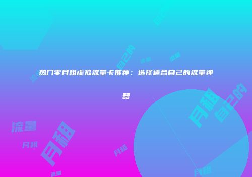 热门零月租虚拟流量卡推荐：选择适合自己的流量神器