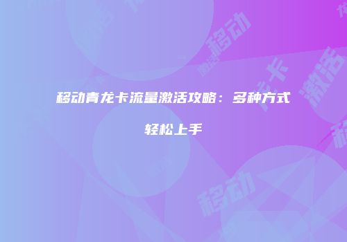 移动青龙卡流量激活攻略：多种方式轻松上手