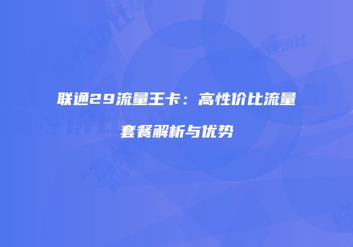 联通29流量王卡：高性价比流量套餐解析与优势
