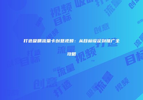 打造吸睛流量卡创意视频：从目标设定到推广全攻略