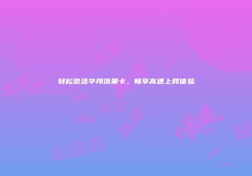 轻松激活华翔流量卡，畅享高速上网体验