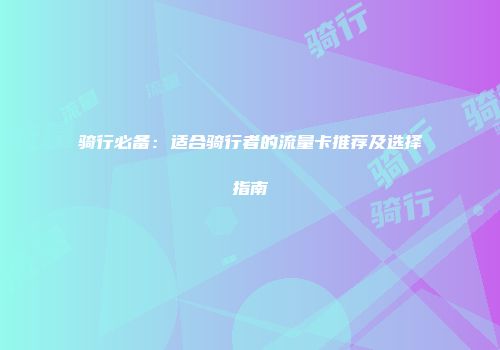 骑行必备：适合骑行者的流量卡推荐及选择指南
