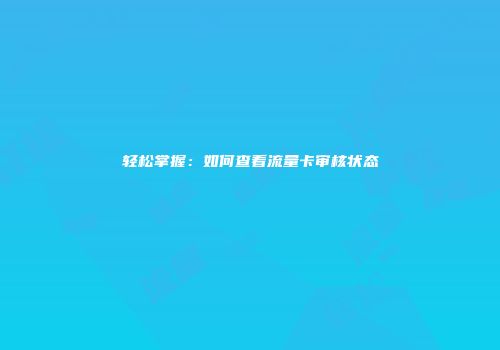 轻松掌握：如何查看流量卡审核状态