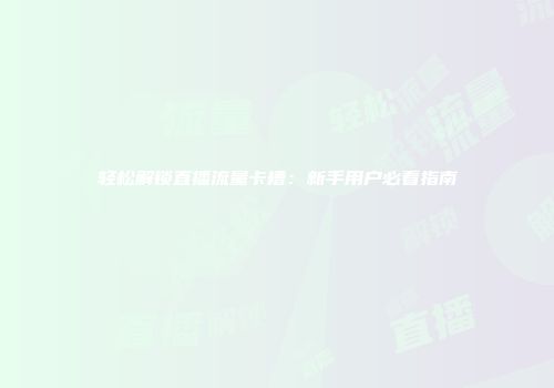 轻松解锁直播流量卡槽：新手用户必看指南