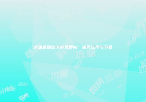 大流量移动卡市场解析：如何选择与节省
