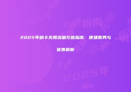 2025年副卡无限流量充值指南：便捷服务与优惠解析
