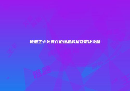 流量王卡欠费充值难题解析及解决攻略
