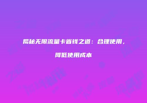 揭秘无限流量卡省钱之道：合理使用，降低使用成本