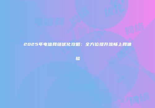 2025年电信网络优化攻略：全方位提升流畅上网体验
