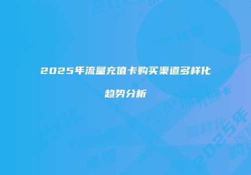 2025年流量充值卡购买渠道多样化趋势分析