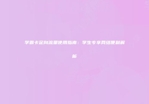 学霸卡定向流量使用指南：学生专享网络便利解析